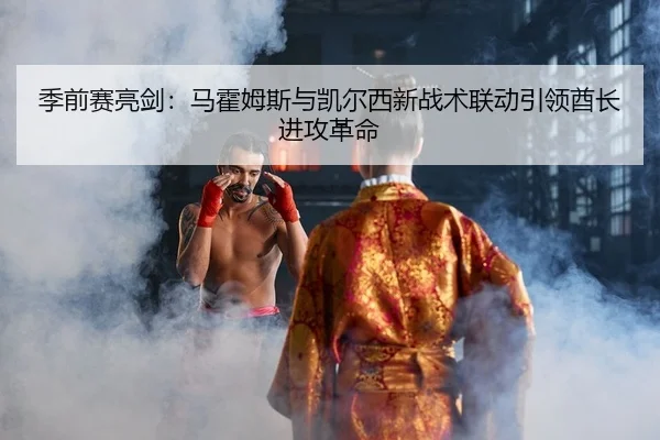 季前赛亮剑：马霍姆斯与凯尔西新战术联动引领酋长进攻革命